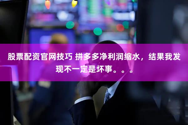 股票配资官网技巧 拼多多净利润缩水，结果我发现不一定是坏事。。。