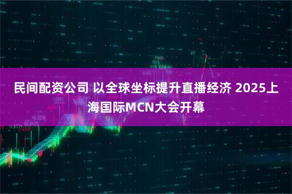 民间配资公司 以全球坐标提升直播经济 2025上海国际MCN大会开幕