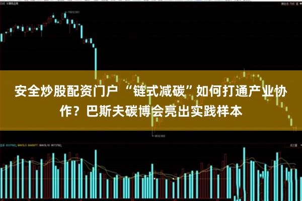 安全炒股配资门户 “链式减碳”如何打通产业协作？巴斯夫碳博会亮出实践样本