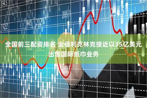 全国前三配资排名 金佰利克林克接近以35亿美元出售国际纸巾业务