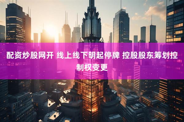 配资炒股网开 线上线下明起停牌 控股股东筹划控制权变更