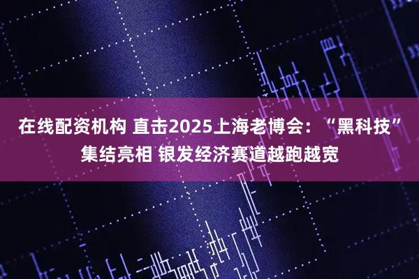在线配资机构 直击2025上海老博会：“黑科技”集结亮相 银发经济赛道越跑越宽