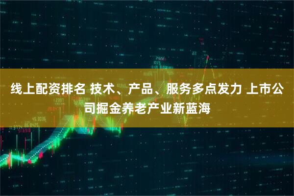 线上配资排名 技术、产品、服务多点发力 上市公司掘金养老产业新蓝海