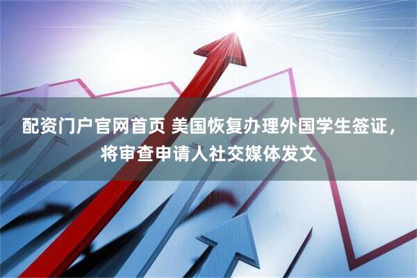 配资门户官网首页 美国恢复办理外国学生签证，将审查申请人社交媒体发文