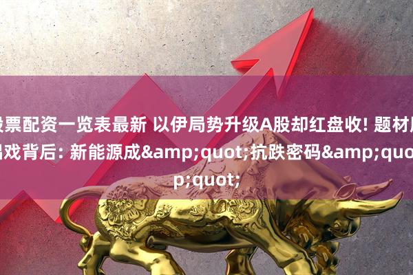 股票配资一览表最新 以伊局势升级A股却红盘收! 题材股唱戏背后: 新能源成&quot;抗跌密码&quot;