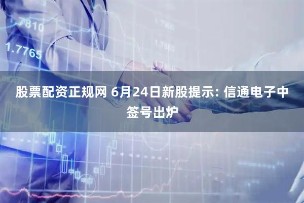股票配资正规网 6月24日新股提示: 信通电子中签号出炉