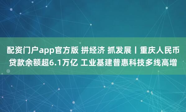 配资门户app官方版 拼经济 抓发展丨重庆人民币贷款余额超6.1万亿 工业基建普惠科技多线高增