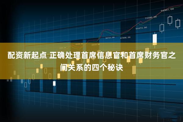 配资新起点 正确处理首席信息官和首席财务官之间关系的四个秘诀