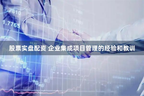 股票实盘配资 企业集成项目管理的经验和教训