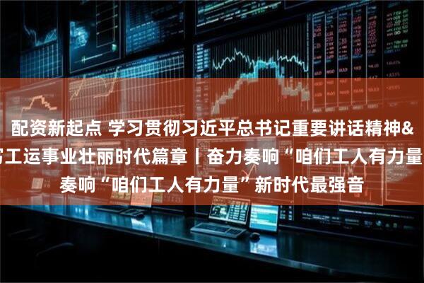 配资新起点 学习贯彻习近平总书记重要讲话精神&#32;书写工运事业壮丽时代篇章丨奋力奏响“咱们工人有力量”新时代最强音