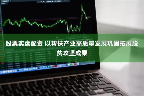 股票实盘配资 以帮扶产业高质量发展巩固拓展脱贫攻坚成果