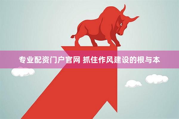 专业配资门户官网 抓住作风建设的根与本