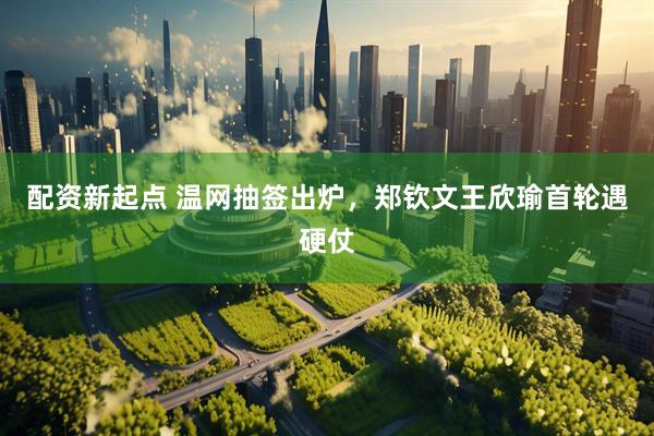 配资新起点 温网抽签出炉，郑钦文王欣瑜首轮遇硬仗
