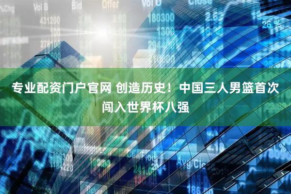 专业配资门户官网 创造历史！中国三人男篮首次闯入世界杯八强