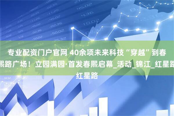 专业配资门户官网 40余项未来科技“穿越”到春熙路广场！立园满园·首发春熙启幕_活动_锦江_红星路