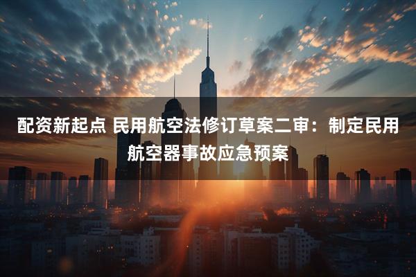 配资新起点 民用航空法修订草案二审：制定民用航空器事故应急预案