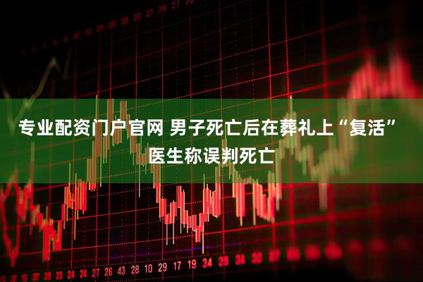 专业配资门户官网 男子死亡后在葬礼上“复活” 医生称误判死亡