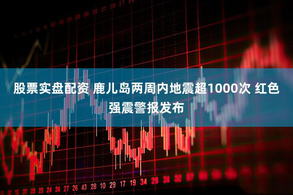 股票实盘配资 鹿儿岛两周内地震超1000次 红色强震警报发布