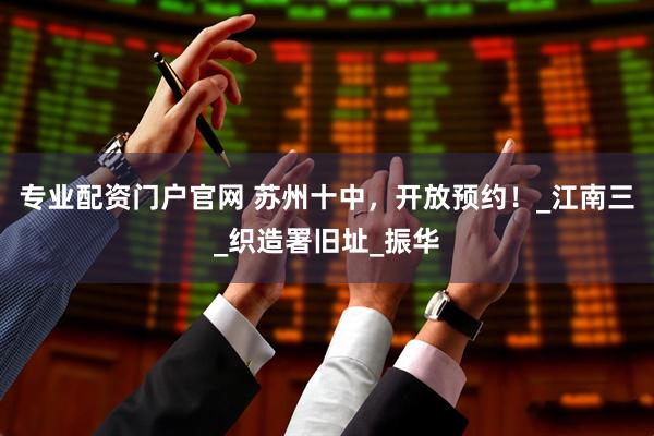 专业配资门户官网 苏州十中，开放预约！_江南三_织造署旧址_振华