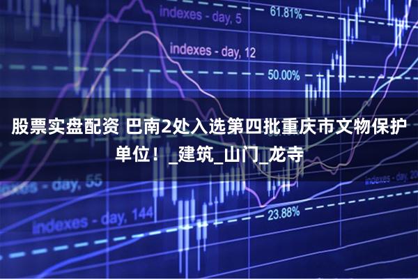 股票实盘配资 巴南2处入选第四批重庆市文物保护单位！_建筑_山门_龙寺