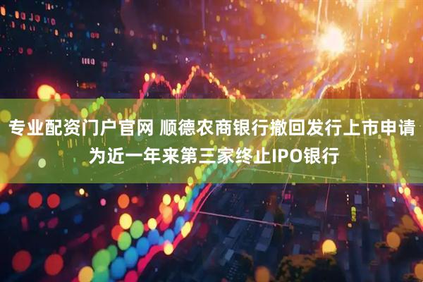 专业配资门户官网 顺德农商银行撤回发行上市申请 为近一年来第三家终止IPO银行