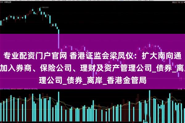 专业配资门户官网 香港证监会梁凤仪：扩大南向通参与机构范围 加入券商、保险公司、理财及资产管理公司_债券_离岸_香港金管局