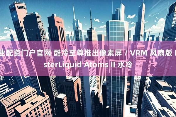 专业配资门户官网 酷冷至尊推出像素屏 / VRM 风扇版 MasterLiquid Atoms II 水冷