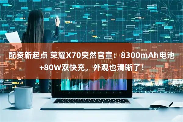 配资新起点 荣耀X70突然官宣：8300mAh电池+80W双快充，外观也清晰了！