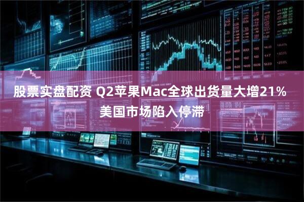 股票实盘配资 Q2苹果Mac全球出货量大增21% 美国市场陷入停滞