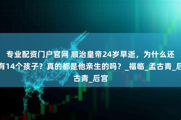 专业配资门户官网 顺治皇帝24岁早逝，为什么还能有14个孩子？真的都是他亲生的吗？_福临_孟古青_后宫