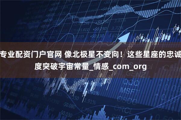 专业配资门户官网 像北极星不变向！这些星座的忠诚度突破宇宙常量_情感_com_org