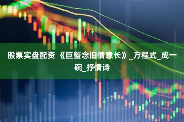 股票实盘配资 《巨蟹念旧情意长》_方程式_成一碗_抒情诗