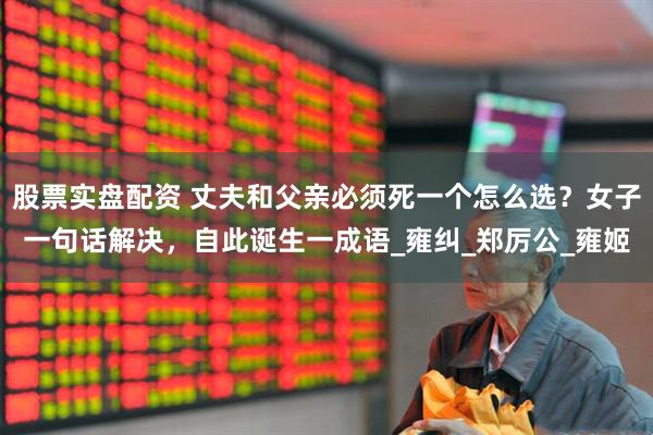 股票实盘配资 丈夫和父亲必须死一个怎么选？女子一句话解决，自此诞生一成语_雍纠_郑厉公_雍姬