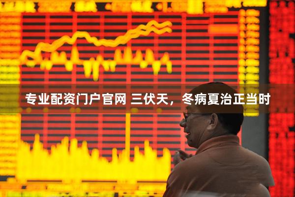 专业配资门户官网 三伏天，冬病夏治正当时