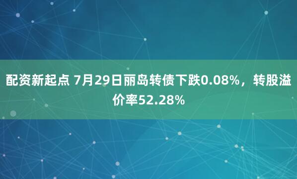 配资新起点 7月29日丽岛转债下跌0.08%，转股溢价率52.28%