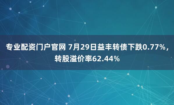 专业配资门户官网 7月29日益丰转债下跌0.77%，转股溢价率62.44%