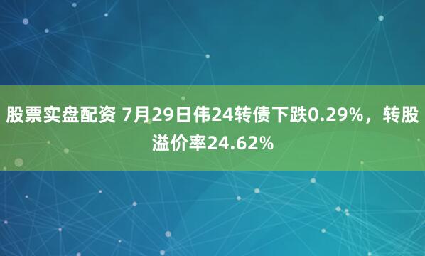 股票实盘配资 7月29日伟24转债下跌0.29%，转股溢价率24.62%
