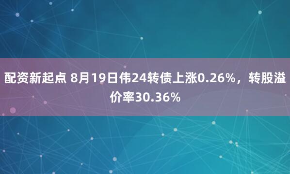 配资新起点 8月19日伟24转债上涨0.26%，转股溢价率30.36%