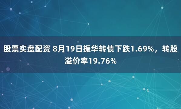 股票实盘配资 8月19日振华转债下跌1.69%，转股溢价率19.76%