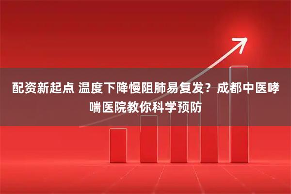配资新起点 温度下降慢阻肺易复发？成都中医哮喘医院教你科学预防