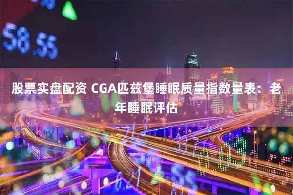 股票实盘配资 CGA匹兹堡睡眠质量指数量表：老年睡眠评估
