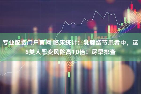 专业配资门户官网 临床统计：乳腺结节患者中，这5类人恶变风险高10倍！尽早排查