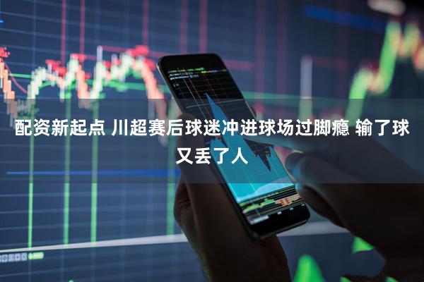 配资新起点 川超赛后球迷冲进球场过脚瘾 输了球又丢了人