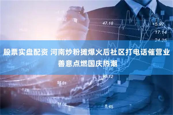 股票实盘配资 河南炒粉摊爆火后社区打电话催营业 善意点燃国庆热潮