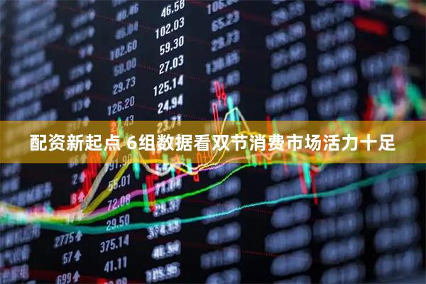 配资新起点 6组数据看双节消费市场活力十足