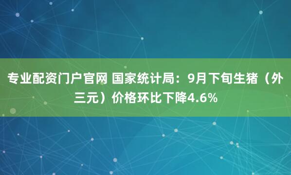 专业配资门户官网 国家统计局：9月下旬生猪（外三元）价格环比下降4.6%