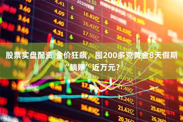 股票实盘配资 金价狂飙，囤200多克黄金8天假期“躺赚”近万元？