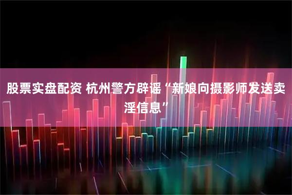 股票实盘配资 杭州警方辟谣“新娘向摄影师发送卖淫信息”