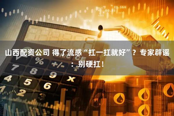 山西配资公司 得了流感“扛一扛就好”？专家辟谣：别硬扛！