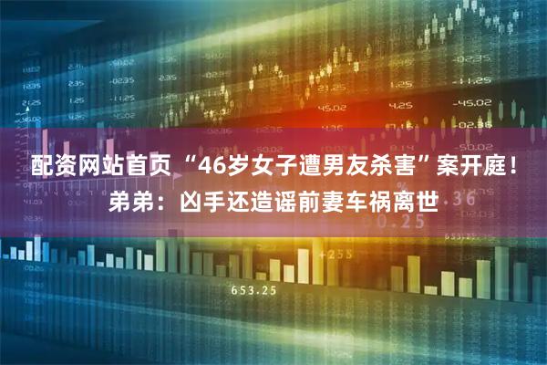 配资网站首页 “46岁女子遭男友杀害”案开庭！弟弟：凶手还造谣前妻车祸离世